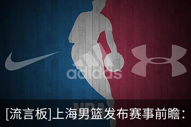 [流言板]上海男篮发布赛事前瞻：做好篮板球保护，减少不必要失误